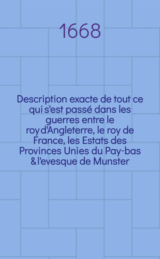 Description exacte de tout ce qui s'est passé dans les guerres entre le roy d'Angleterre, le roy de France, les Estats des Provinces Unies du Pay-bas & l'evesque de Munster : Commençant de l'an 1664, & finissant avec la conclusion de paix, faite à Bredà en l'an 1667 : Avec une introd. préliminaire, contenant l'exile & la restitution du présent roy d'Angleterre & c