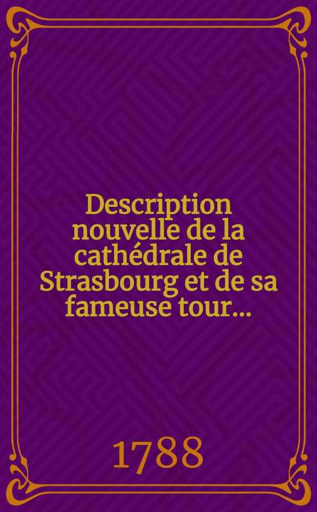 Description nouvelle de la cathédrale de Strasbourg et de sa fameuse tour ...