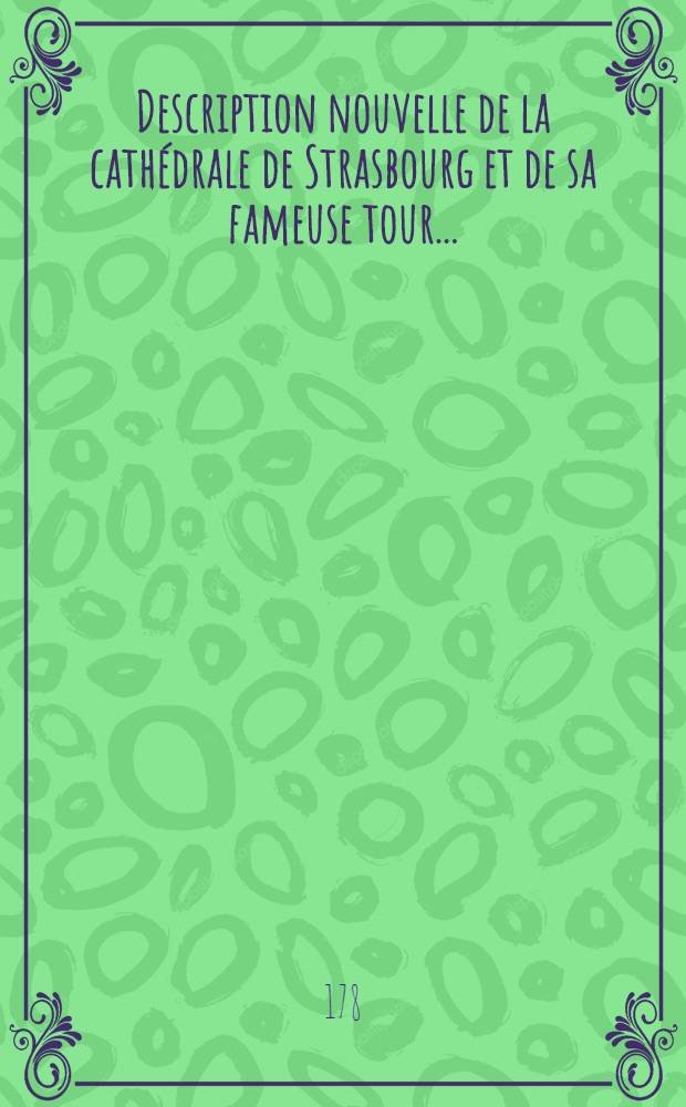 Description nouvelle de la cath&eacute;drale de Strasbourg et de sa fameuse tour ...