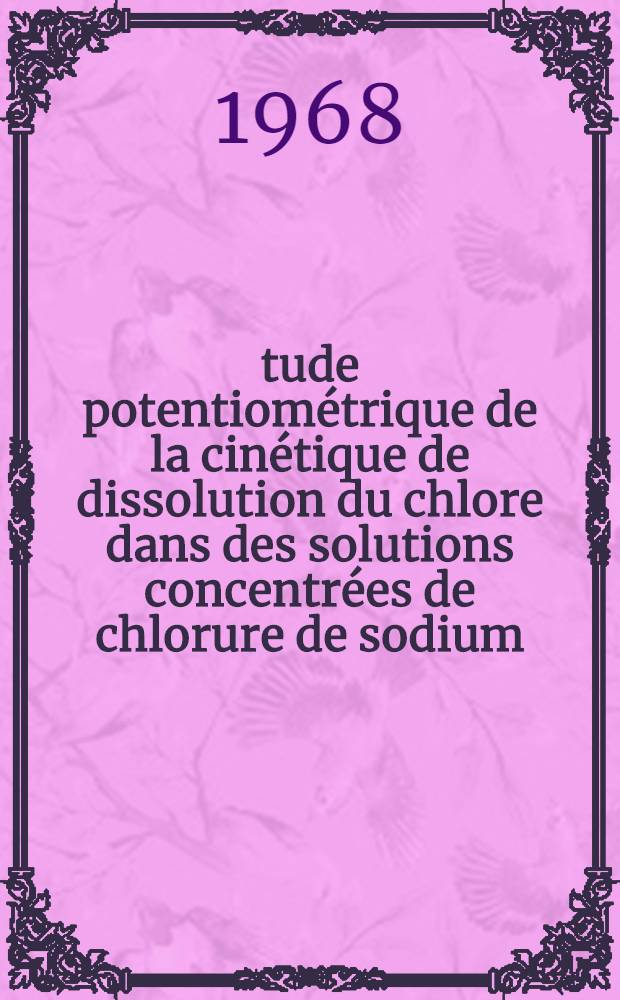 Étude potentiométrique de la cinétique de dissolution du chlore dans des solutions concentrées de chlorure de sodium : Thèse prés. à la Fac. des sciences de l'Univ. de Grenoble ..