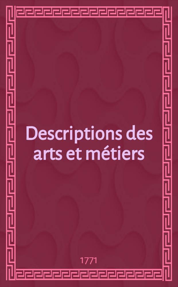 Descriptions des arts et m&eacute;tiers / Faites ou approuv&eacute;es par messieurs de l'Acad&eacute;mie royale des sciences de Paris : Avec figures en taille-douce