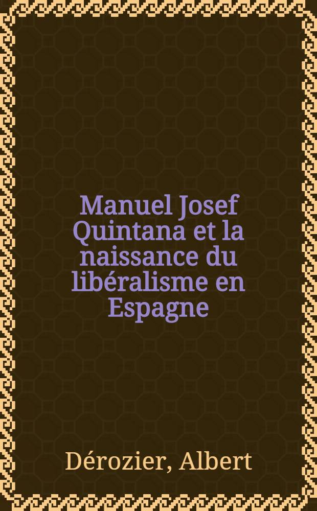 Manuel Josef Quintana et la naissance du lib&eacute;ralisme en Espagne : Th&egrave;se ..