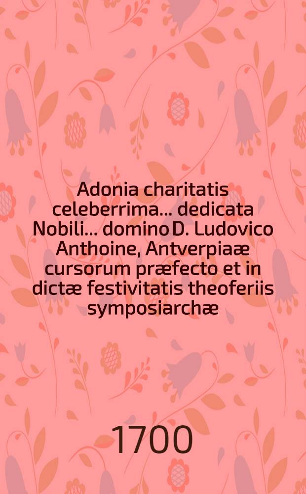 Adonia charitatis celeberrima ... dedicata Nobili ... domino D. Ludovico Anthoine, Antverpiaæ cursorum præfecto et in dictæ festivitatis theoferiis symposiarchæ, Kalendis Januariis