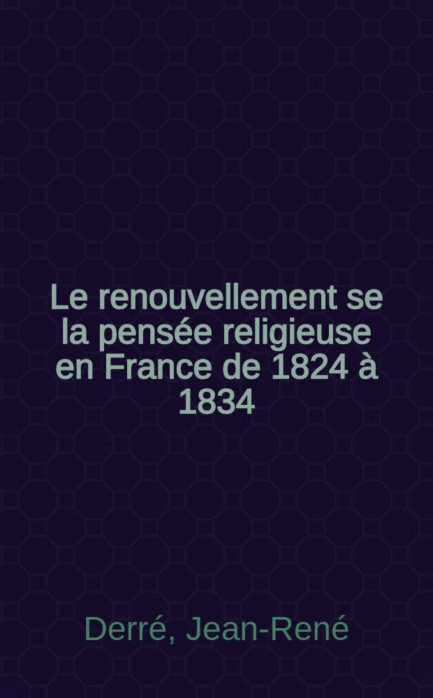Le renouvellement se la pensée religieuse en France de 1824 à 1834 : Essai sur les origines et la signification du mennaisisme : Thèse principale ... à la Faculté de lettres et sciences humaines de Paris