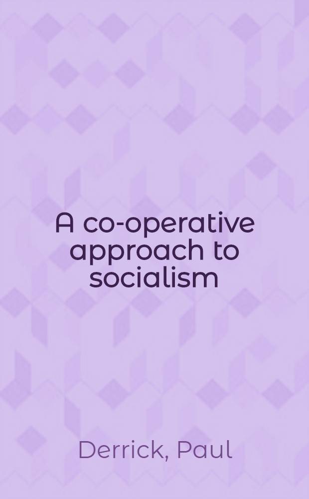 A co-operative approach to socialism : Some suggestions for the extension of social ownership by the direct application of co-operative principles to industry