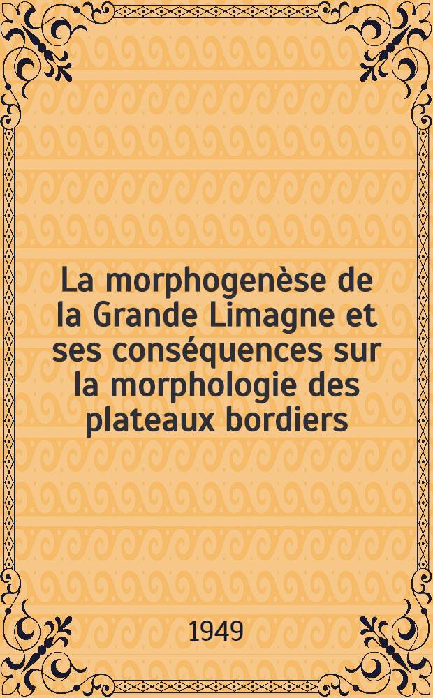 La morphogen&egrave;se de la Grande Limagne et ses cons&eacute;quences sur la morphologie des plateaux bordiers : Th&egrave;se compl&eacute;mentaire pour le doctorat &egrave;s lettres pr&eacute;sent&eacute;e devant ... l'Univ. de Clermont-Ferrand