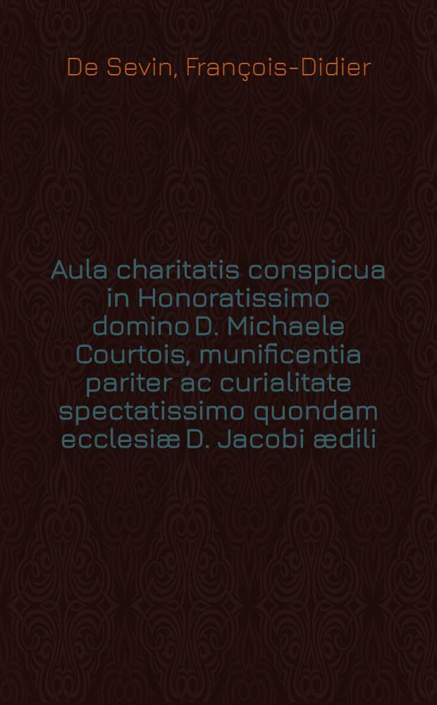 Aula charitatis conspicua in Honoratissimo domino D. Michaele Courtois, munificentia pariter ac curialitate spectatissimo quondam ecclesi&aelig; D. Jacobi &aelig;dili, & c.