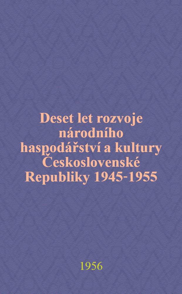 Deset let rozvoje národního haspodářství a kultury Československé Republiky 1945-1955