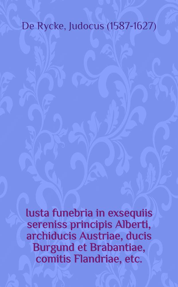 Iusta funebria in exsequiis sereniss principis Alberti, archiducis Austriae, ducis Burgund et Brabantiae, comitis Flandriae, etc.