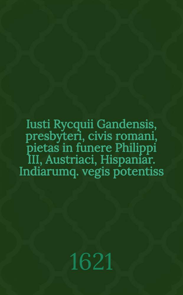 Iusti Rycquii Gandensis, presbyteri, civis romani, pietas in funere Philippi III, Austriaci, Hispaniar. Indiarumq. vegis potentiss