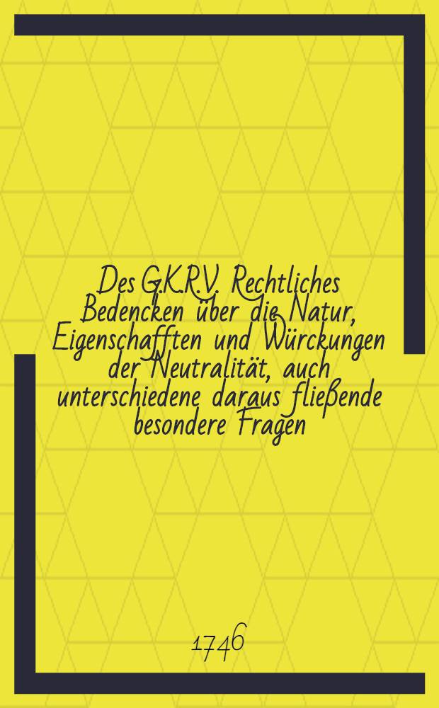 Des G.K.R.V. Rechtliches Bedencken über die Natur, Eigenschafften und Würckungen der Neutralität, auch unterschiedene daraus fließende besondere Fragen