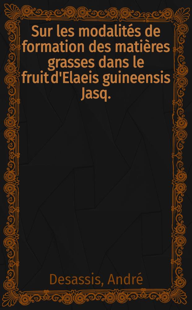 Sur les modalités de formation des matières grasses dans le fruit d'Elaeis guineensis Jasq.: 1-re thèse; Propositions donnés par la Faculté: 2-e thèse: Thèses présentées à ... l'Univ. de Paris ... / par André Desassis