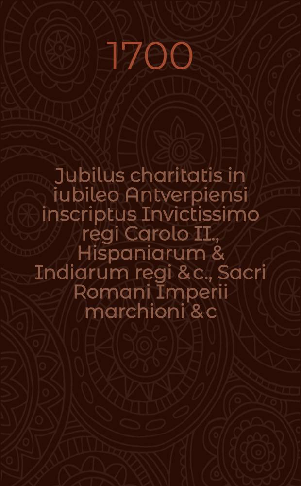 Jubilus charitatis in iubileo Antverpiensi inscriptus Invictissimo regi Carolo II., Hispaniarum & Indiarum regi & c., Sacri Romani Imperii marchioni & c.