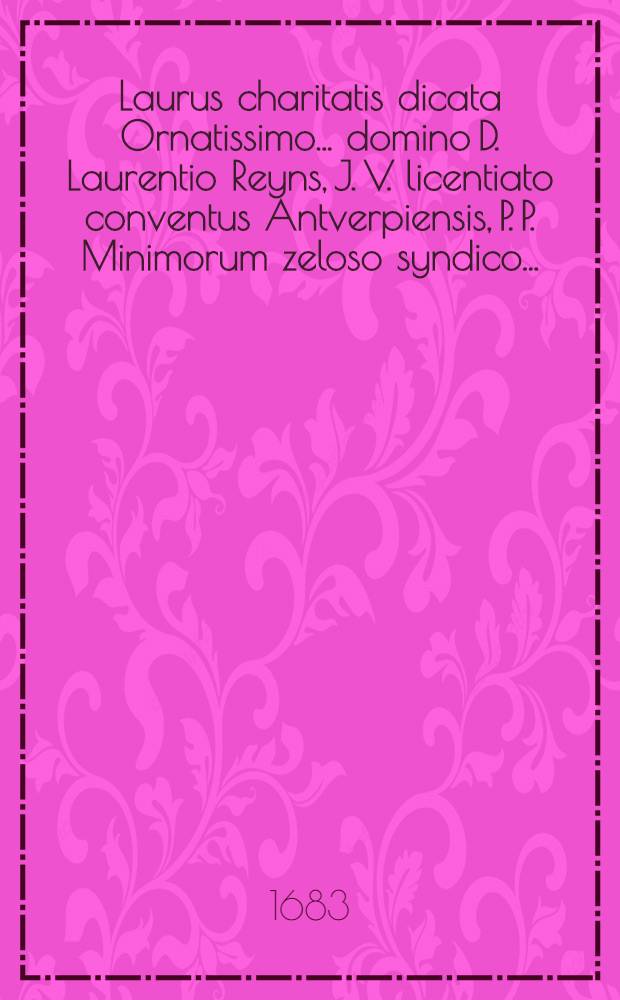 Laurus charitatis dicata Ornatissimo ... domino D. Laurentio Reyns, J. V. licentiato conventus Antverpiensis, P. P. Minimorum zeloso syndico ...