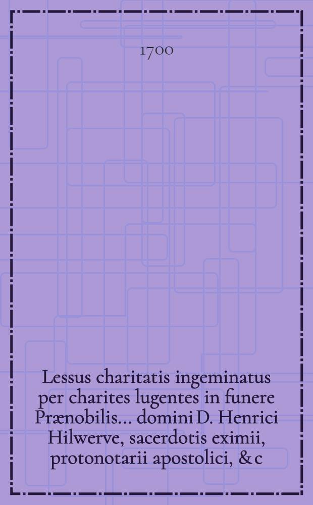 Lessus charitatis ingeminatus per charites lugentes in funere Prænobilis ... domini D. Henrici Hilwerve, sacerdotis eximii, protonotarii apostolici, & c.