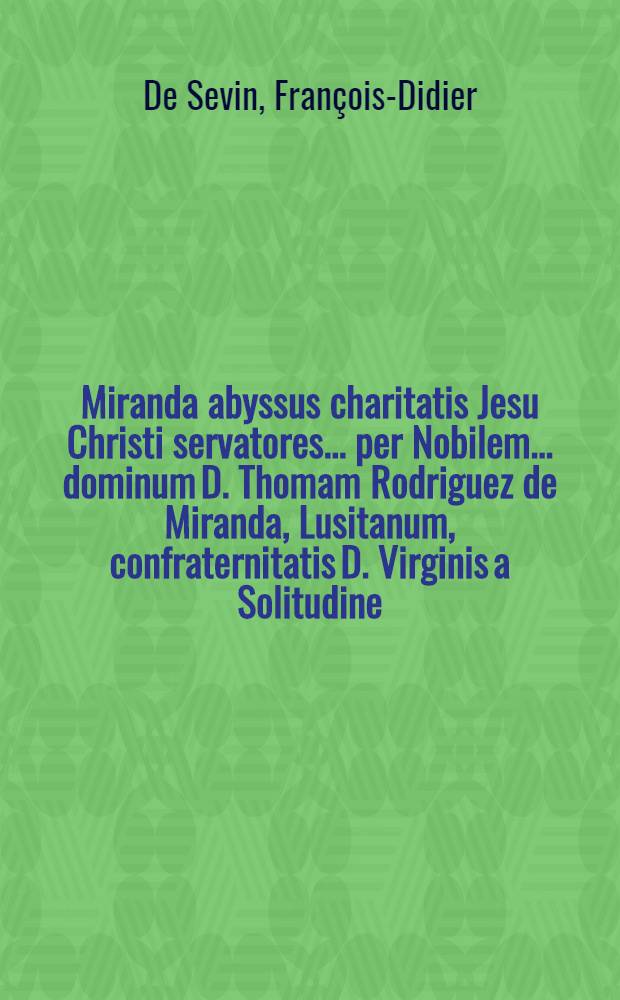 Miranda abyssus charitatis Jesu Christi servatores ... per Nobilem ... dominum D. Thomam Rodriguez de Miranda, Lusitanum, confraternitatis D. Virginis a Solitudine ...