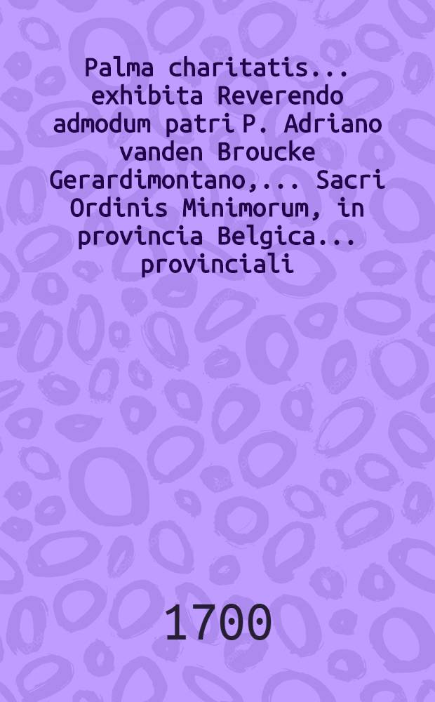 Palma charitatis ... exhibita Reverendo admodum patri P. Adriano vanden Broucke Gerardimontano, ... Sacri Ordinis Minimorum, in provincia Belgica ... provinciali ...