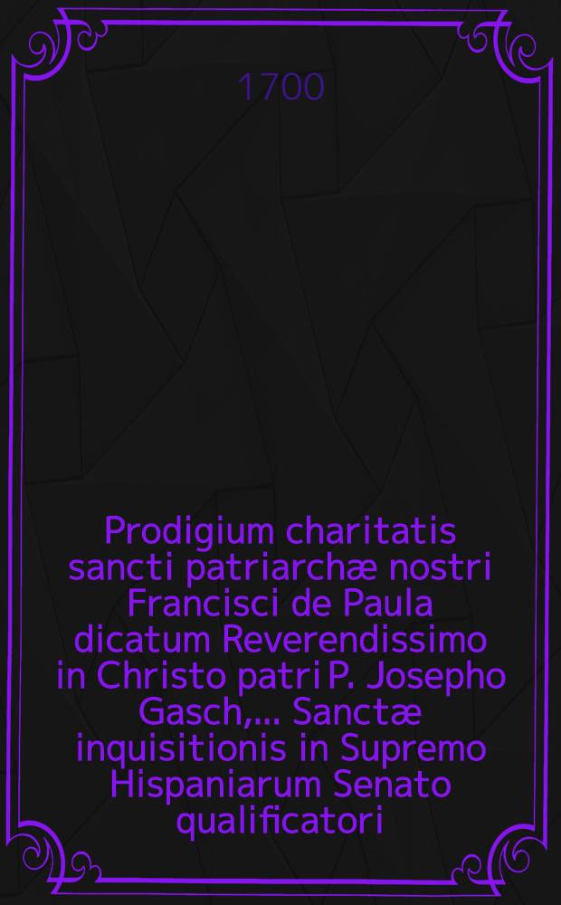 Prodigium charitatis sancti patriarchæ nostri Francisci de Paula dicatum Reverendissimo in Christo patri P. Josepho Gasch, ... Sanctæ inquisitionis in Supremo Hispaniarum Senato qualificatori, S. Ordinis Minimorum ... generali & c.