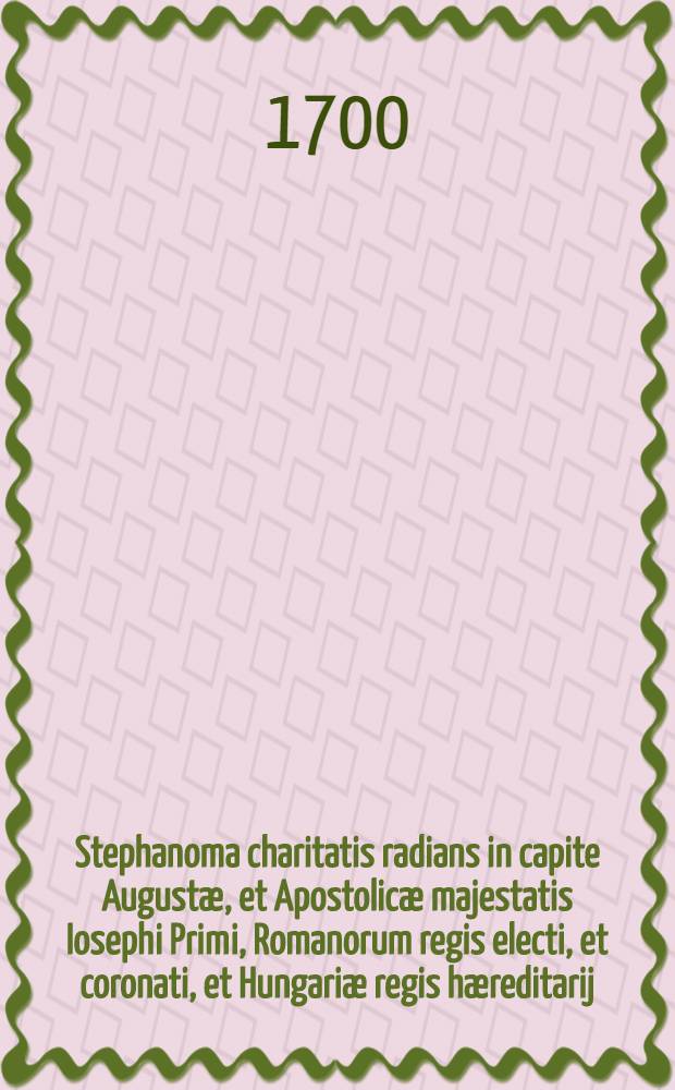 Stephanoma charitatis radians in capite Augustæ, et Apostolicæ majestatis Iosephi Primi, Romanorum regis electi, et coronati, et Hungariæ regis hæreditarij