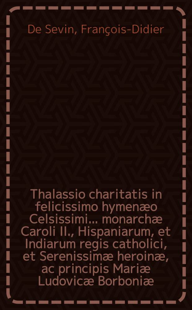 Thalassio charitatis in felicissimo hymen&aelig;o Celsissimi ... monarch&aelig; Caroli II., Hispaniarum, et Indiarum regis catholici, et Serenissim&aelig; heroin&aelig;, ac principis Mari&aelig; Ludovic&aelig; Borboni&aelig;, duciss&aelig; Aurelianensis & c.