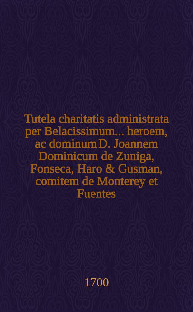 Tutela charitatis administrata per Belacissimum ... heroem, ac dominum D. Joannem Dominicum de Zuniga, Fonseca, Haro & Gusman, comitem de Monterey et Fuentes ... Belgij, Burgundiæ, Carolesij gubernatorem ... & c.