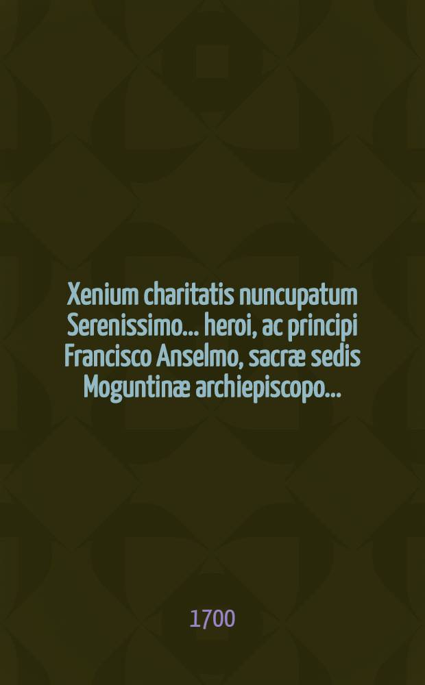 Xenium charitatis nuncupatum Serenissimo ... heroi, ac principi Francisco Anselmo, sacræ sedis Moguntinæ archiepiscopo ...