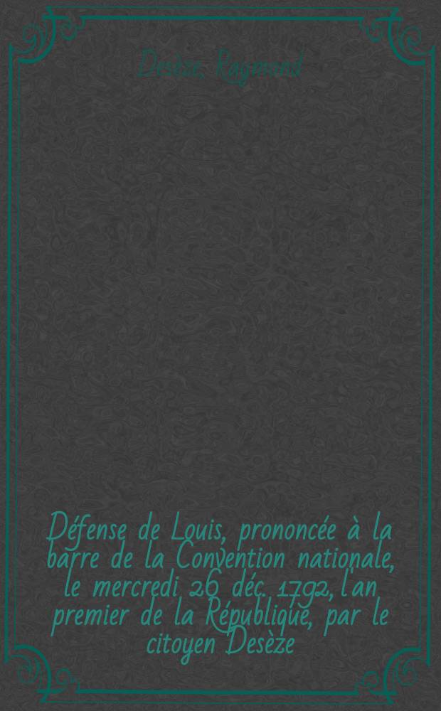 Défense de Louis, prononcée à la barre de la Convention nationale, le mercredi 26 déc. 1792, l'an premier de la République, par le citoyen Desèze, l'un de ses défenseurs officieux
