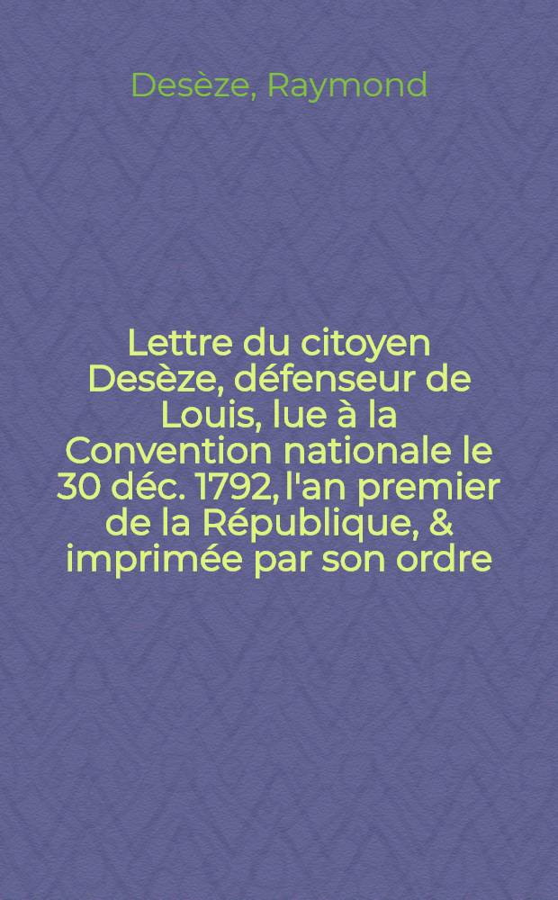 Lettre du citoyen Des&egrave;ze, d&eacute;fenseur de Louis, lue &agrave; la Convention nationale le 30 d&eacute;c. 1792, l'an premier de la R&eacute;publique, & imprim&eacute;e par son ordre