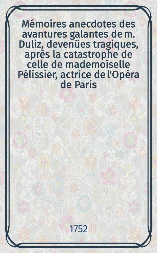 Mémoires anecdotes des avantures galantes de m. Duliz, devenües tragiques, après la catastrophe de celle de mademoiselle Pélissier, actrice de l'Opéra de Paris : Avec le Triomphe de l'intérêt, comédie