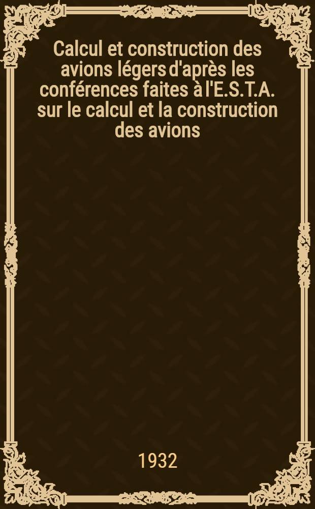 ... Calcul et construction des avions légers d'après les conférences faites à l'E.S.T.A. sur le calcul et la construction des avions