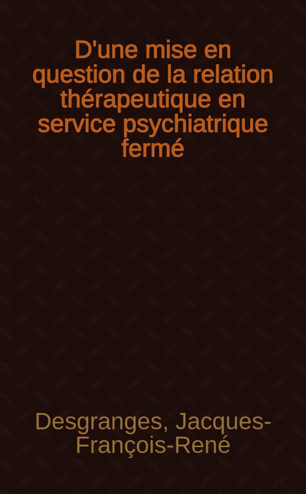 D'une mise en question de la relation thérapeutique en service psychiatrique fermé : Thèse ..