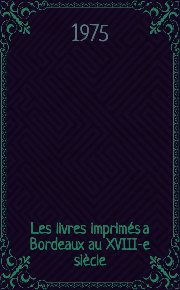 Les livres imprimés a Bordeaux au XVIII-e siècle (1701-1789) : Ouvrage publ. avec le concours de Centre nat. de la recherche sci