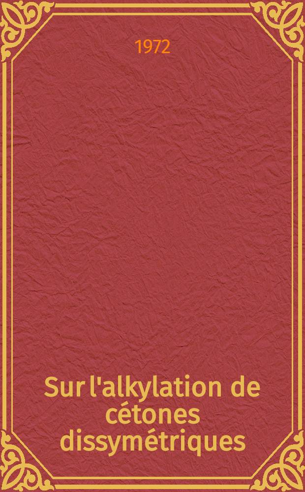 Sur l'alkylation de cétones dissymétriques : Thèse prés. devant l'Univ. Claude-Bernard de Lyon ..