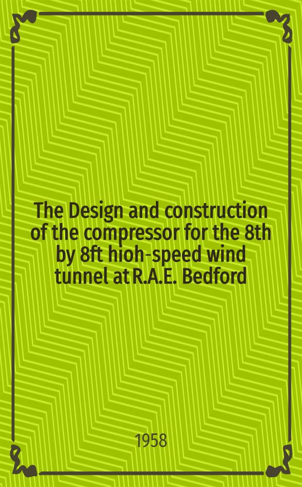 The Design and construction of the compressor for the 8th by 8ft hioh-speed wind tunnel at R.A.E. Bedford