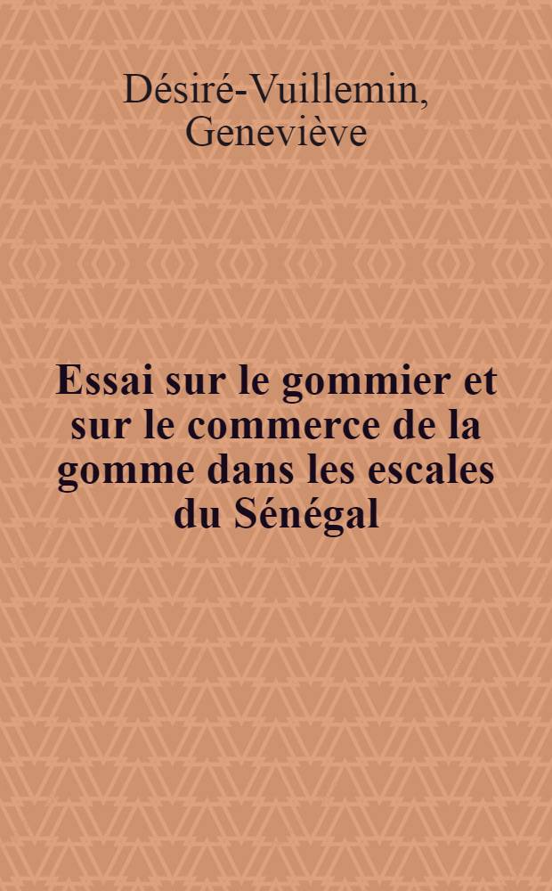 Essai sur le gommier et sur le commerce de la gomme dans les escales du Sénégal: 2-e thèse; Contribution à l'histoire de la Mauritanie. 1900-1934: 1-re thèse: Thèses présentés à la Faculté des lettres et sciences humaines de Montpellier ... / Geneviève Désiré-Vuillemin, dr. ès. lettres ..