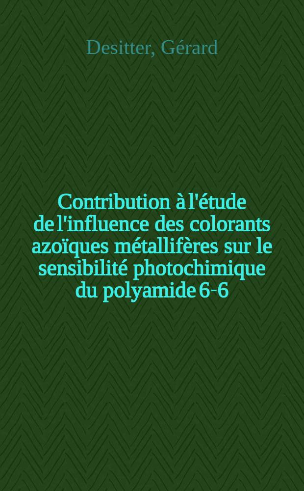 Contribution à l'étude de l'influence des colorants azoïques métallifères sur le sensibilité photochimique du polyamide 6-6: 1-re thèse; Propositions données par la Faculté: 2-e thèse: Thèses présentées à la Faculté des sciences de l'Univ. de Strasbourg ... / par Gérard Desitter, ing. ..