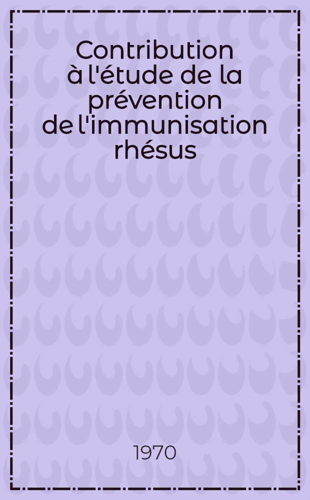 Contribution &agrave; l'&eacute;tude de la pr&eacute;vention de l'immunisation rh&eacute;sus : Th&egrave;se ..