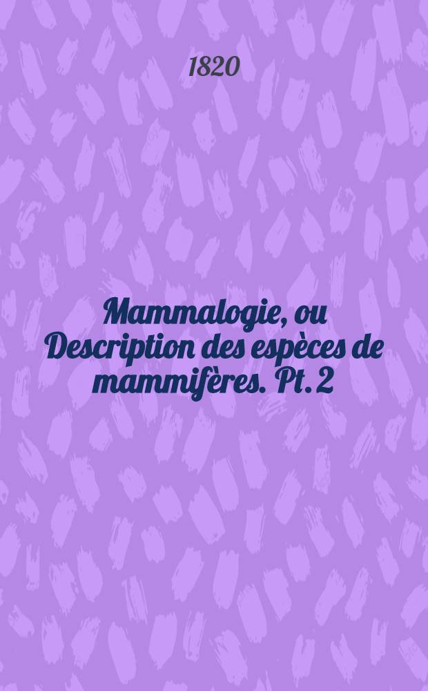 Mammalogie, ou Description des esp&egrave;ces de mammif&egrave;res. Pt. 2 : Contenant les ordres des rongeurs, des &eacute;dent&eacute;s, des pachydermes, des ruminans et des c&eacute;tac&eacute;s