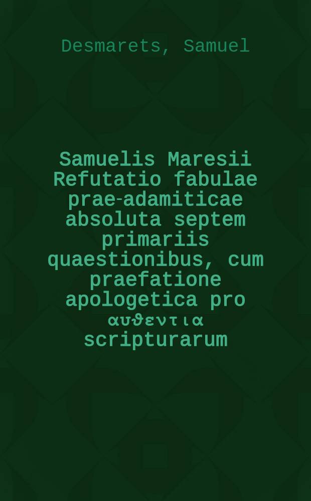 Samuelis Maresii Refutatio fabulae prae-adamiticae absoluta septem primariis quaestionibus, cum praefatione apologetica pro αυϑεντια scripturarum