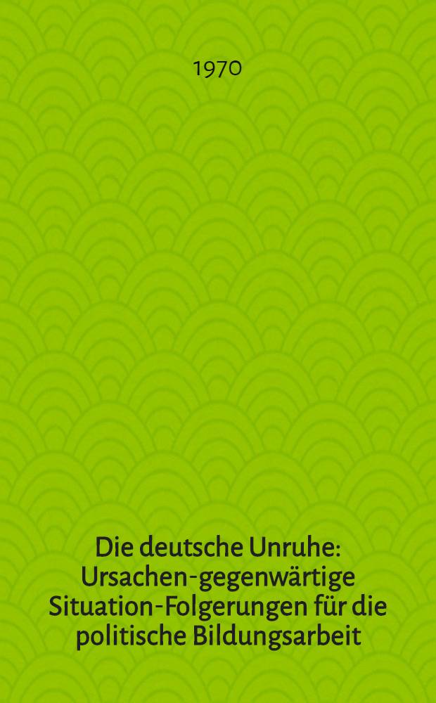 Die deutsche Unruhe : Ursachen-gegenwärtige Situation-Folgerungen für die politische Bildungsarbeit
