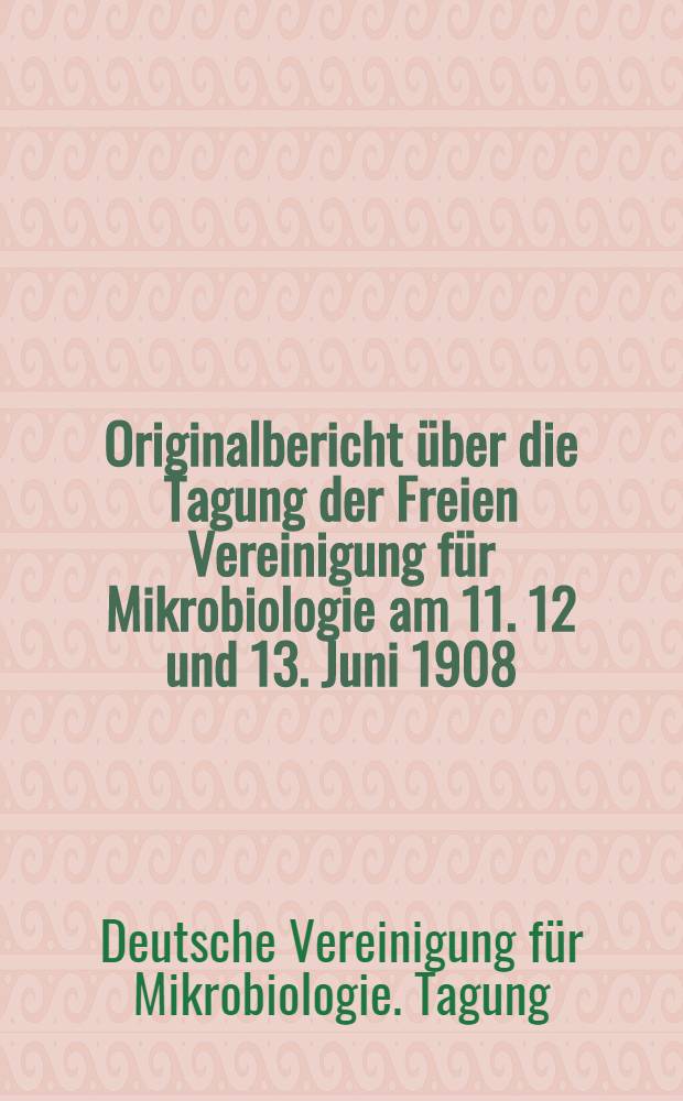 Originalbericht über die Tagung der Freien Vereinigung für Mikrobiologie am 11. 12 und 13. Juni 1908