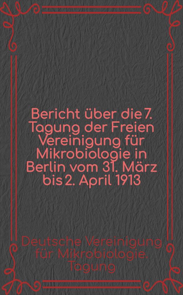 Bericht über die 7. Tagung der Freien Vereinigung für Mikrobiologie in Berlin vom 31. März bis 2. April 1913