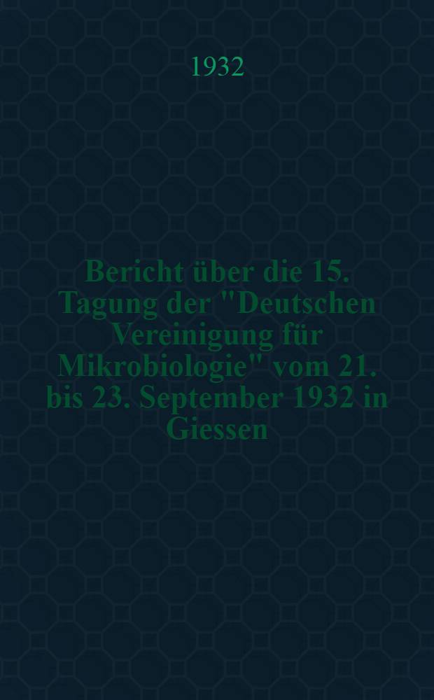Bericht über die 15. Tagung der "Deutschen Vereinigung für Mikrobiologie" vom 21. bis 23. September 1932 in Giessen
