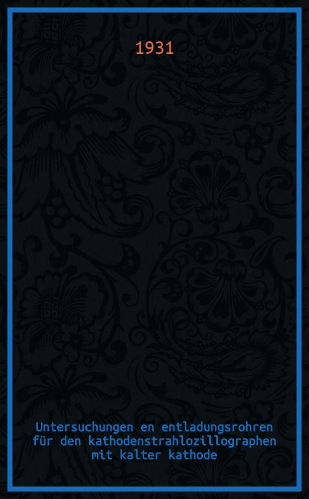 Untersuchungen en entladungsrohren für den kathodenstrahlozillographen mit kalter kathode : Von der Technischen Hochschule zu Aachen ... Diss