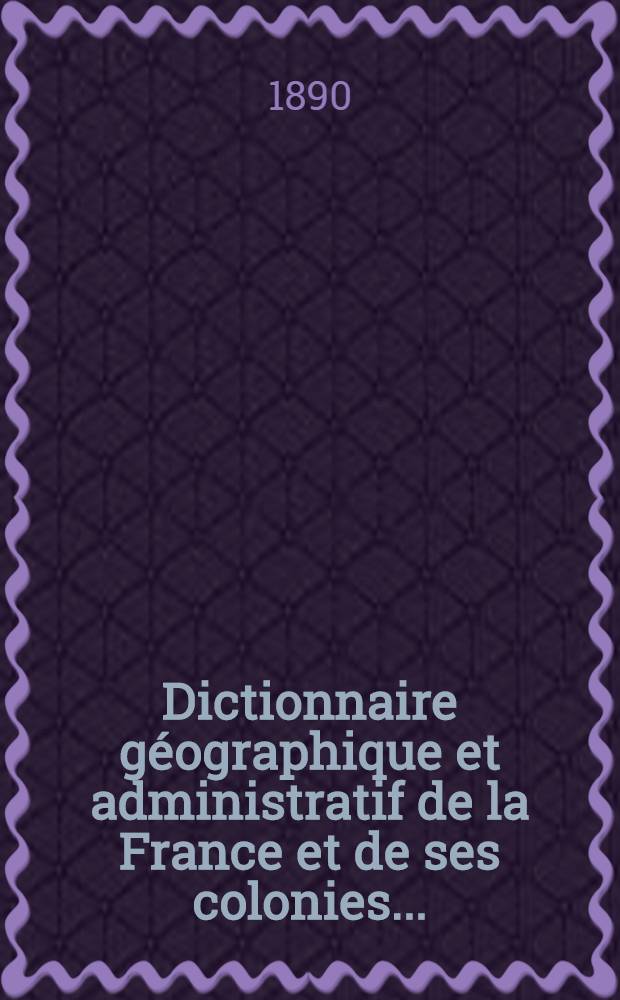 Dictionnaire géographique et administratif de la France et de ses colonies... : T. 1-7