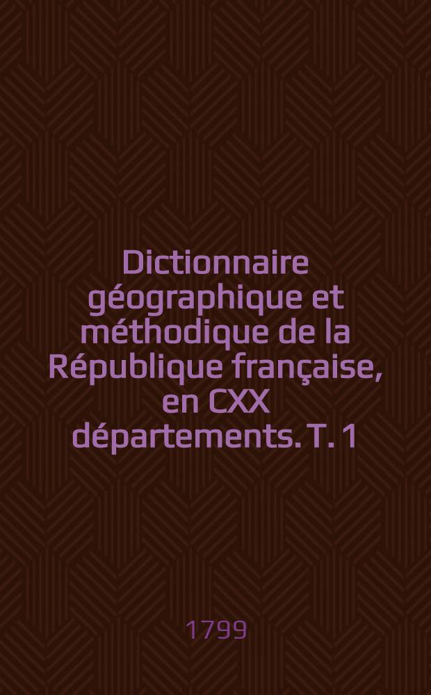 Dictionnaire géographique et méthodique de la République française, en CXX départements. T. 1