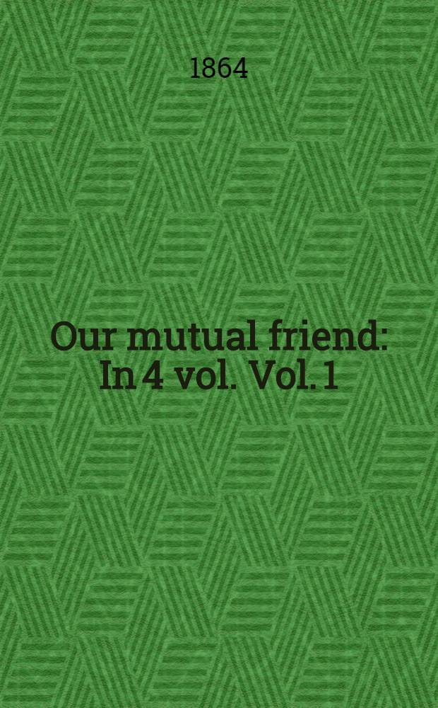 Our mutual friend : In 4 vol. Vol. 1