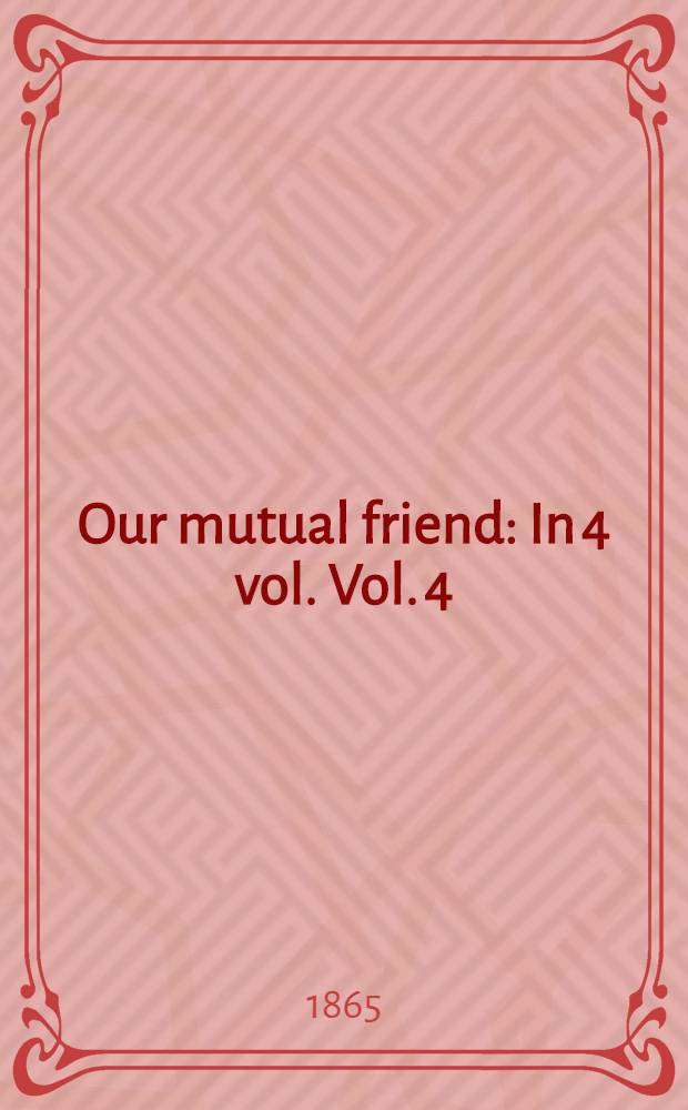 Our mutual friend : In 4 vol. Vol. 4