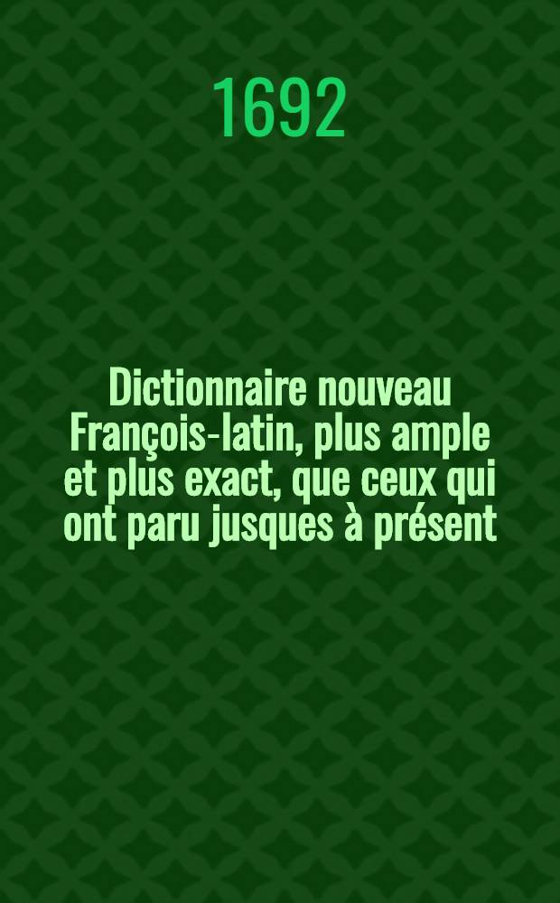 Dictionnaire nouveau Fran&ccedil;ois-latin, plus ample et plus exact, que ceux qui ont paru jusques &agrave; pr&eacute;sent