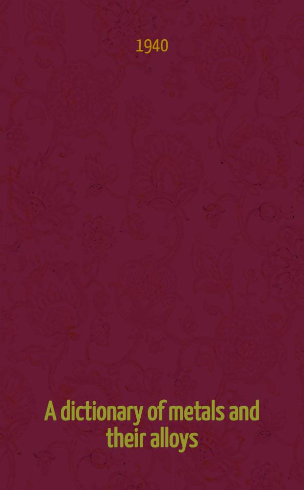 A dictionary of metals and their alloys : Their composition and characteristics : With special sections on plating, polishing, hardening and tempering ..
